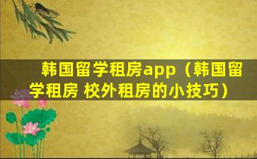 韩国留学租房app（韩国留学租房 校外租房的小技巧）